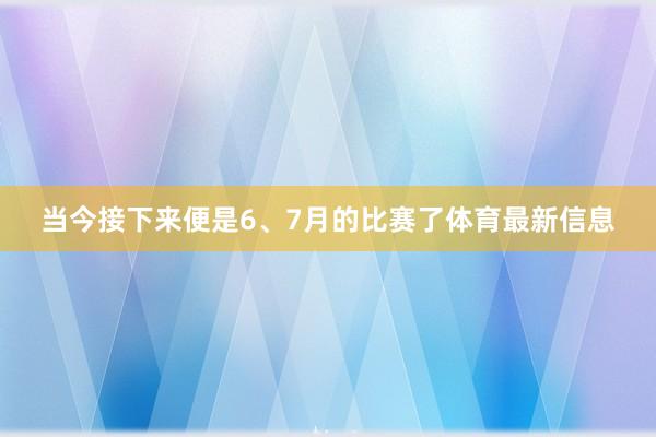当今接下来便是6、7月的比赛了体育最新信息