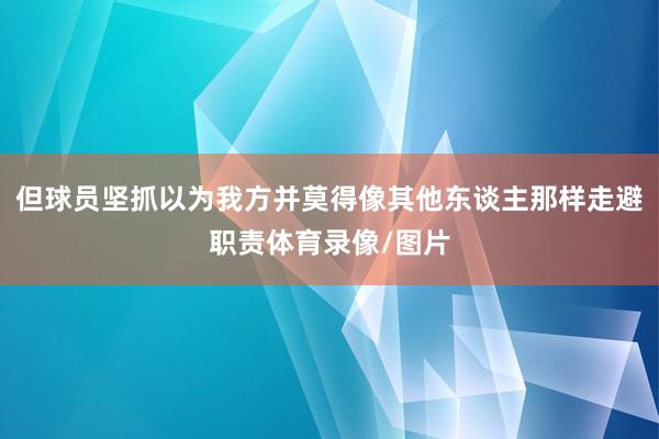 但球员坚抓以为我方并莫得像其他东谈主那样走避职责体育录像/图片