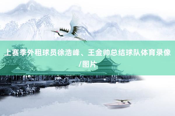 上赛季外租球员徐浩峰、王金帅总结球队体育录像/图片