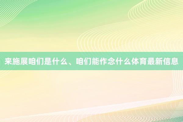 来施展咱们是什么、咱们能作念什么体育最新信息