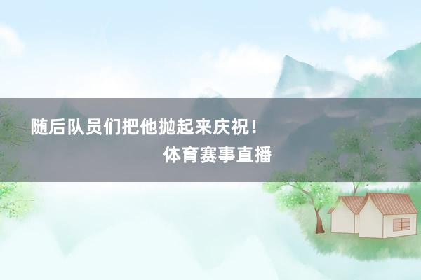 随后队员们把他抛起来庆祝！                            体育赛事直播