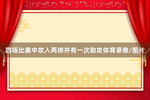 四场比赛中攻入两球并有一次助攻体育录像/图片