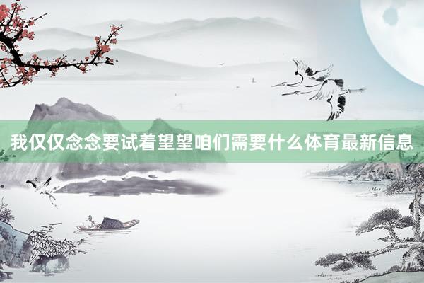 我仅仅念念要试着望望咱们需要什么体育最新信息