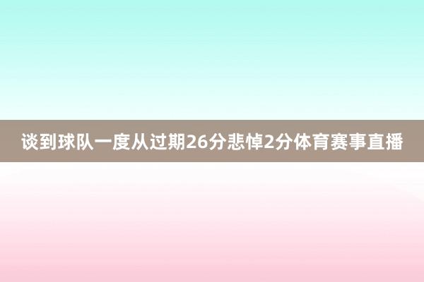 谈到球队一度从过期26分悲悼2分体育赛事直播