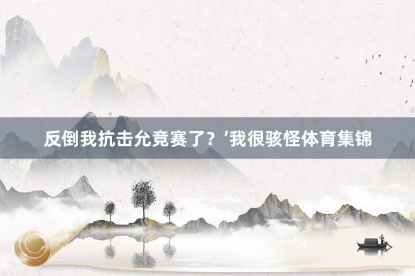 反倒我抗击允竞赛了？’我很骇怪体育集锦