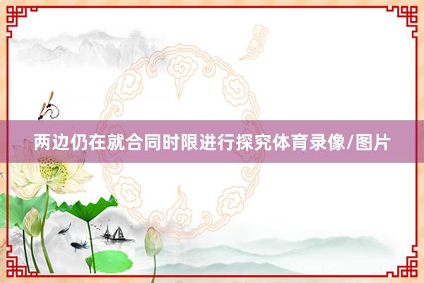 两边仍在就合同时限进行探究体育录像/图片