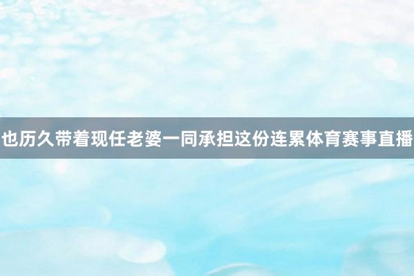 也历久带着现任老婆一同承担这份连累体育赛事直播