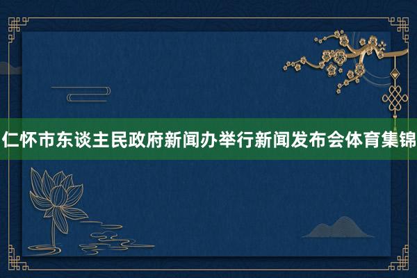 仁怀市东谈主民政府新闻办举行新闻发布会体育集锦