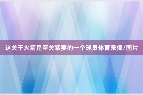 这关于火箭是至关紧要的一个球员体育录像/图片