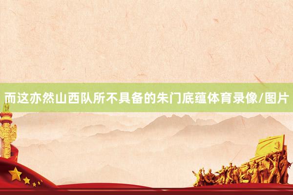 而这亦然山西队所不具备的朱门底蕴体育录像/图片