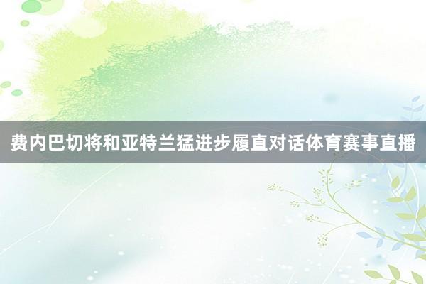 费内巴切将和亚特兰猛进步履直对话体育赛事直播