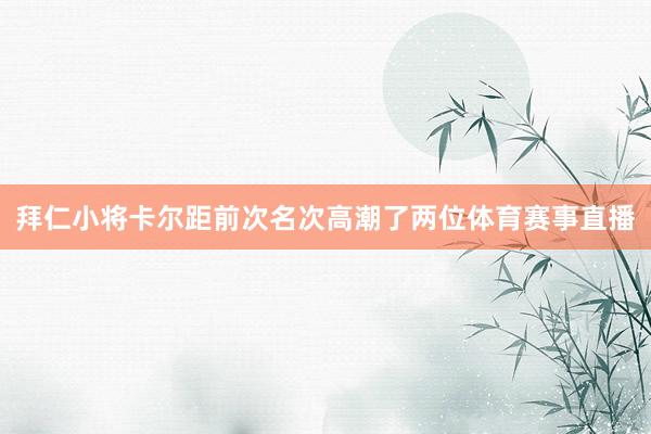 拜仁小将卡尔距前次名次高潮了两位体育赛事直播