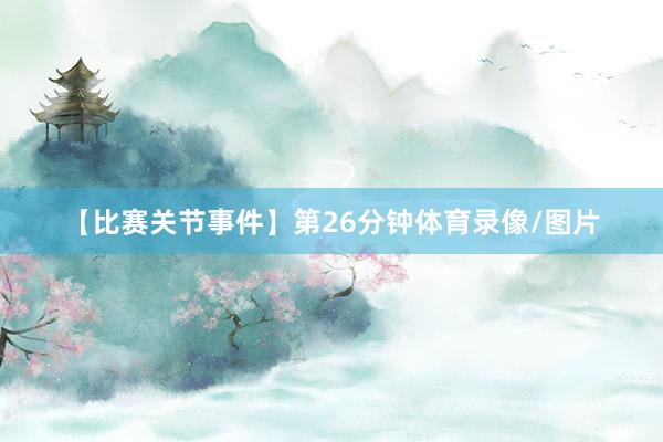 【比赛关节事件】第26分钟体育录像/图片