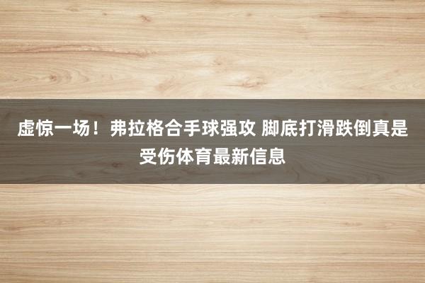 虚惊一场！弗拉格合手球强攻 脚底打滑跌倒真是受伤体育最新信息