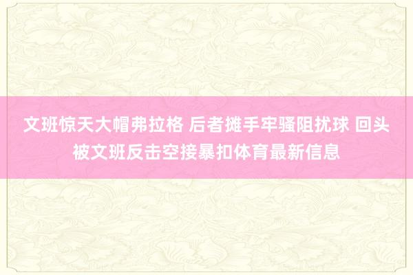 文班惊天大帽弗拉格 后者摊手牢骚阻扰球 回头被文班反击空接暴扣体育最新信息