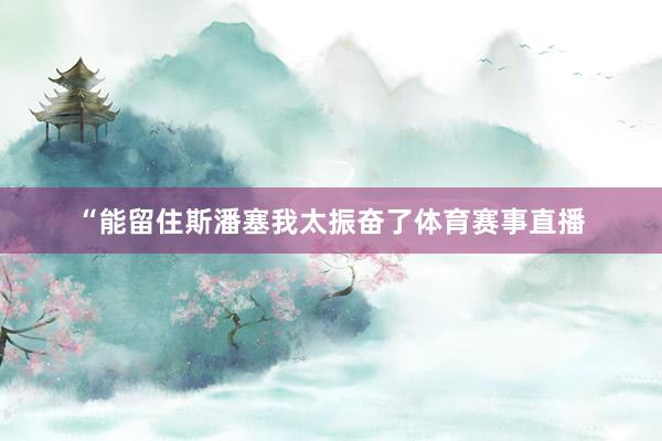 “能留住斯潘塞我太振奋了体育赛事直播
