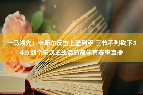 一马领先！卡斯尔反击上篮到手 三节不到砍下34分创个东谈主生活新高体育赛事直播