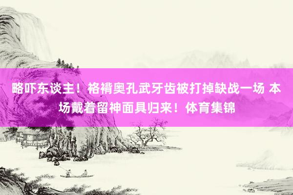 略吓东谈主！袼褙奥孔武牙齿被打掉缺战一场 本场戴着留神面具归来！体育集锦