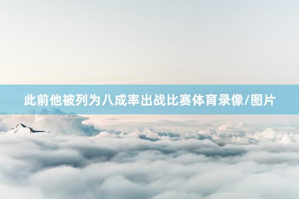 此前他被列为八成率出战比赛体育录像/图片