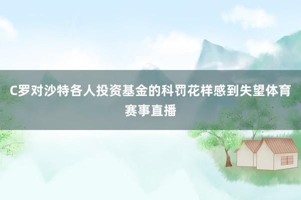 C罗对沙特各人投资基金的科罚花样感到失望体育赛事直播