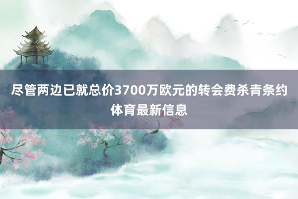 尽管两边已就总价3700万欧元的转会费杀青条约体育最新信息