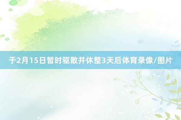 于2月15日暂时驱散并休整3天后体育录像/图片