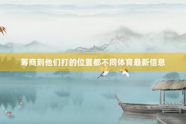 筹商到他们打的位置都不同体育最新信息