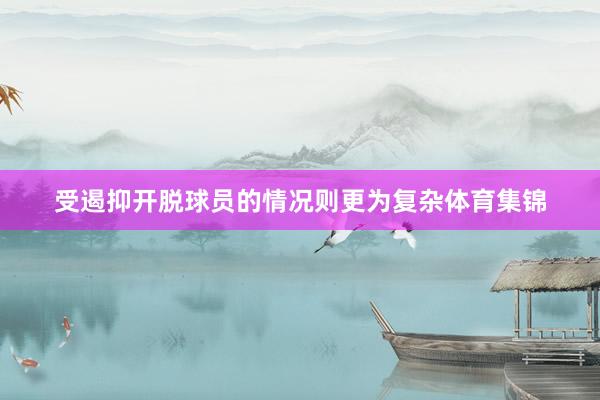 受遏抑开脱球员的情况则更为复杂体育集锦