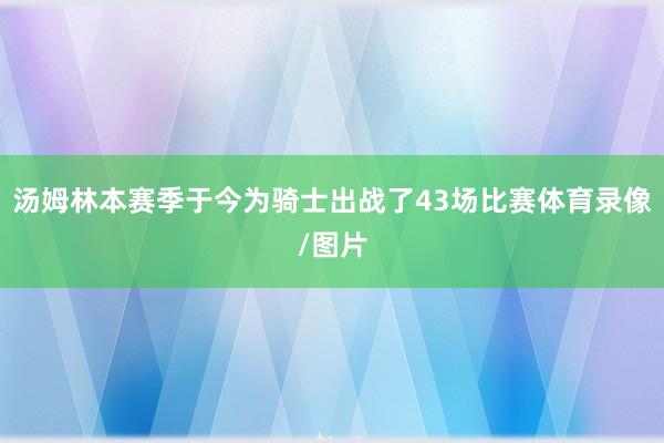汤姆林本赛季于今为骑士出战了43场比赛体育录像/图片