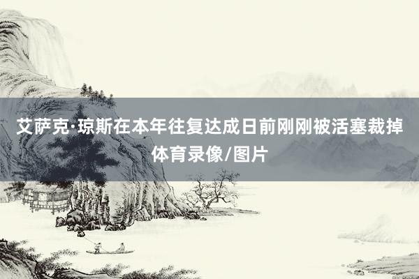 艾萨克·琼斯在本年往复达成日前刚刚被活塞裁掉体育录像/图片