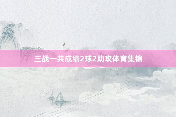 三战一共成绩2球2助攻体育集锦