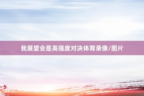 我展望会是高强度对决体育录像/图片