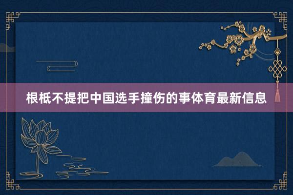 根柢不提把中国选手撞伤的事体育最新信息
