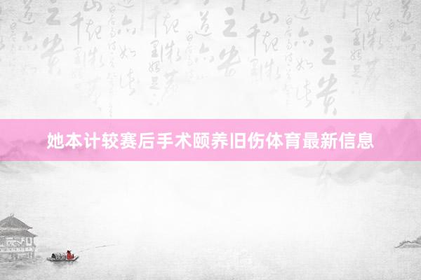 她本计较赛后手术颐养旧伤体育最新信息