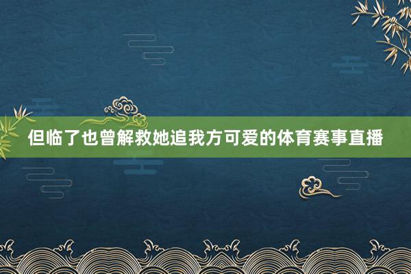 但临了也曾解救她追我方可爱的体育赛事直播