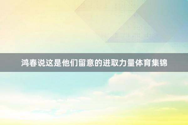 鸿春说这是他们留意的进取力量体育集锦