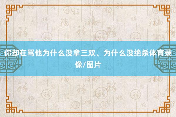 你却在骂他为什么没拿三双、为什么没绝杀体育录像/图片