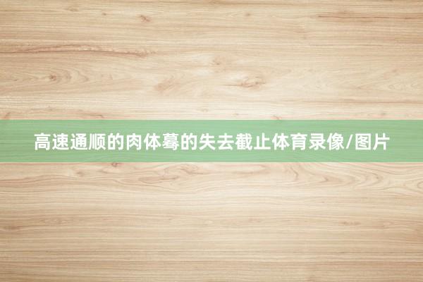 高速通顺的肉体蓦的失去截止体育录像/图片
