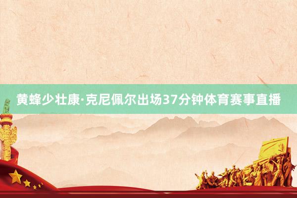 黄蜂少壮康·克尼佩尔出场37分钟体育赛事直播