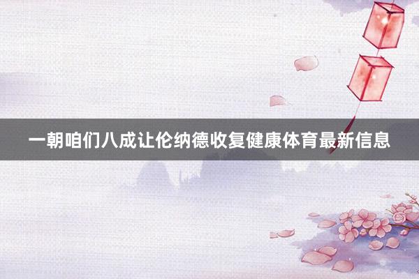 一朝咱们八成让伦纳德收复健康体育最新信息
