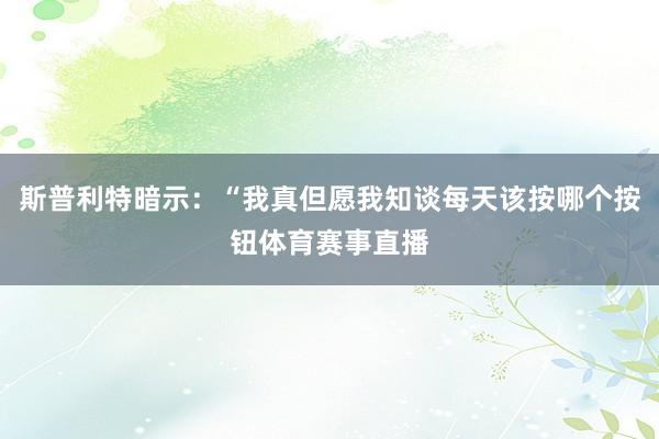 斯普利特暗示：“我真但愿我知谈每天该按哪个按钮体育赛事直播