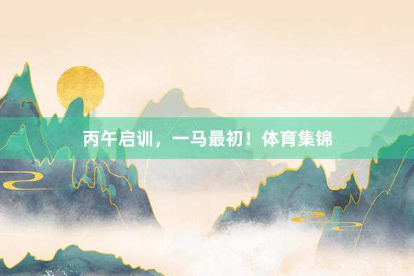 丙午启训，一马最初！体育集锦