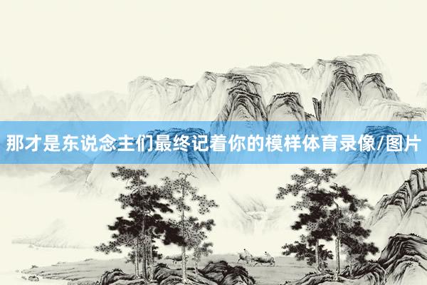 那才是东说念主们最终记着你的模样体育录像/图片