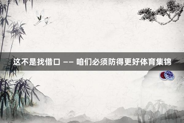 这不是找借口 —— 咱们必须防得更好体育集锦