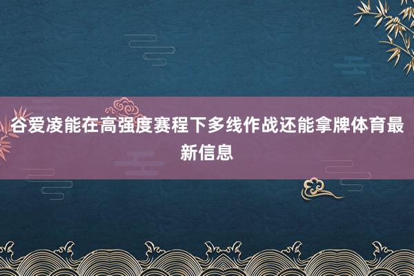 谷爱凌能在高强度赛程下多线作战还能拿牌体育最新信息