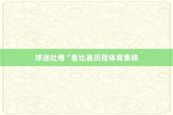 球迷吐槽“看比赛历程体育集锦