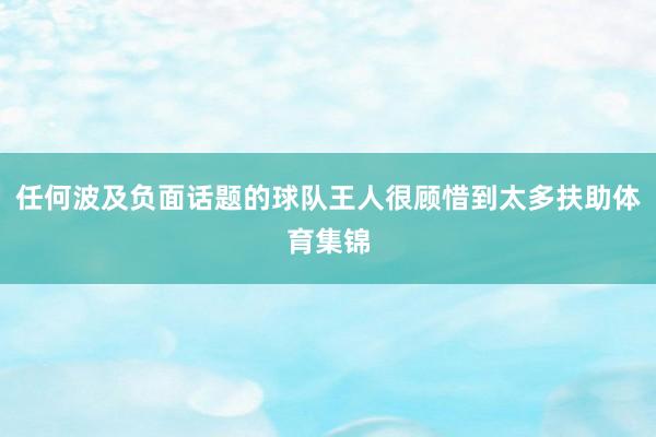 任何波及负面话题的球队王人很顾惜到太多扶助体育集锦
