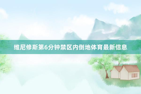 维尼修斯第6分钟禁区内倒地体育最新信息