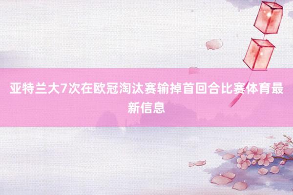 亚特兰大7次在欧冠淘汰赛输掉首回合比赛体育最新信息