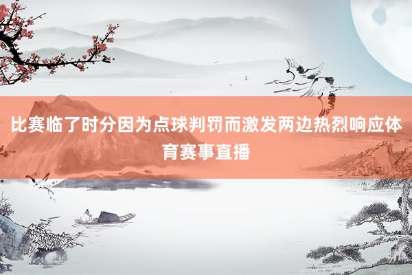 比赛临了时分因为点球判罚而激发两边热烈响应体育赛事直播